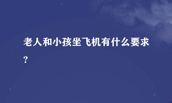 老人和小孩坐飞机有什么要求？