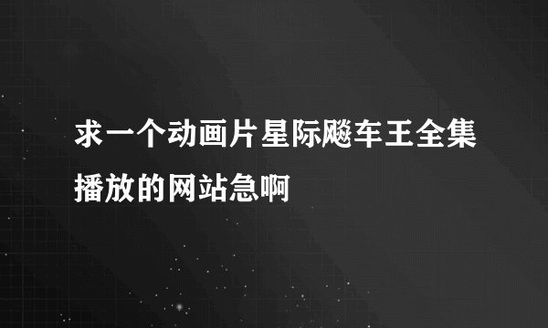 求一个动画片星际飚车王全集播放的网站急啊