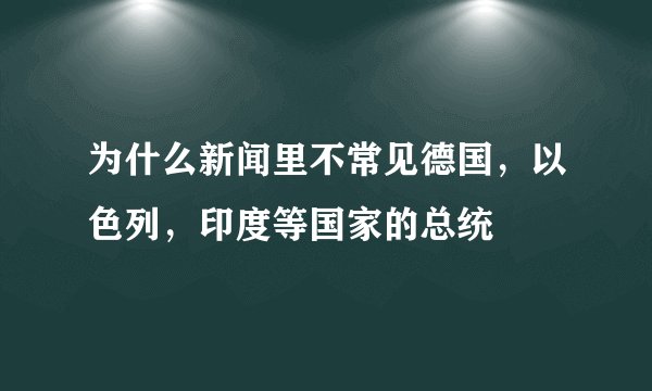 为什么新闻里不常见德国，以色列，印度等国家的总统
