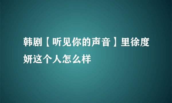 韩剧【听见你的声音】里徐度妍这个人怎么样