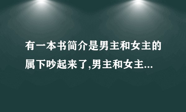有一本书简介是男主和女主的属下吵起来了,男主和女主各让一步男主让女主坐在他腿上商量赔偿的事