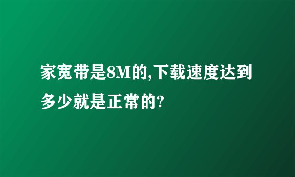 家宽带是8M的,下载速度达到多少就是正常的?
