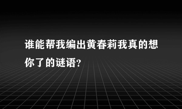 谁能帮我编出黄春莉我真的想你了的谜语？