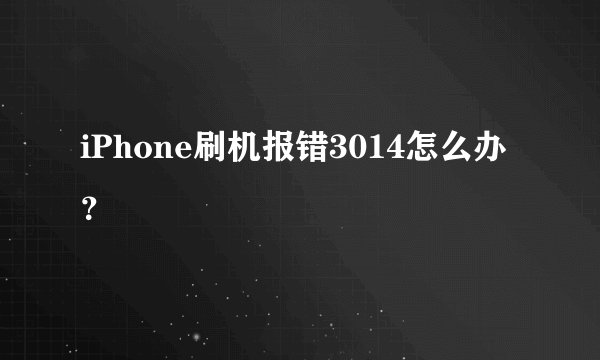 iPhone刷机报错3014怎么办？