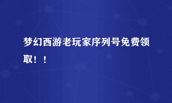 梦幻西游老玩家序列号免费领取！！