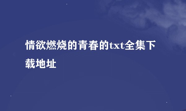 情欲燃烧的青春的txt全集下载地址