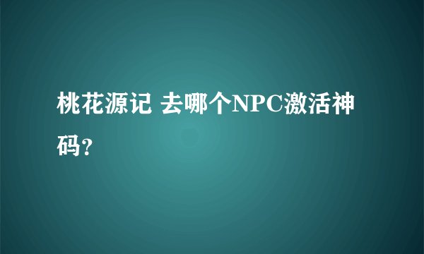 桃花源记 去哪个NPC激活神码？