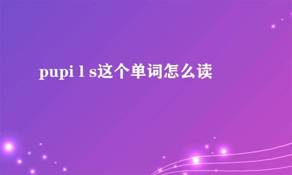 pupi l s这个单词怎么读