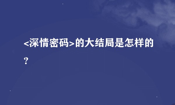 <深情密码>的大结局是怎样的？
