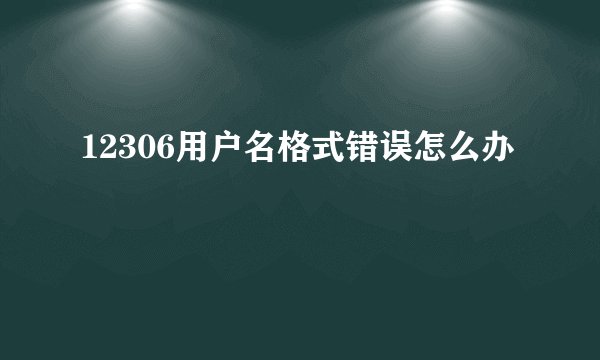 12306用户名格式错误怎么办