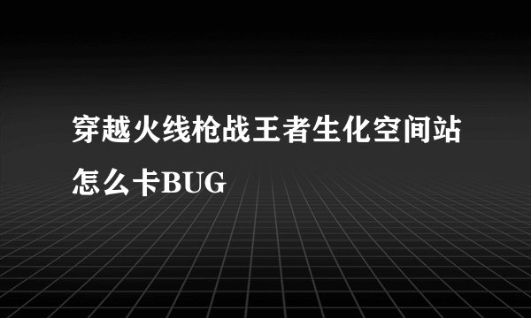 穿越火线枪战王者生化空间站怎么卡BUG