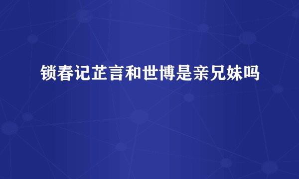 锁春记芷言和世博是亲兄妹吗