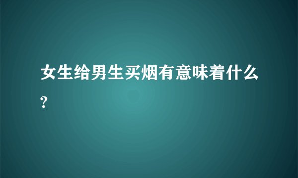 女生给男生买烟有意味着什么?