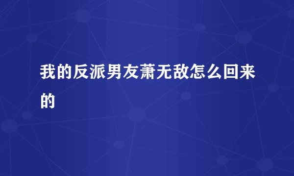我的反派男友萧无敌怎么回来的