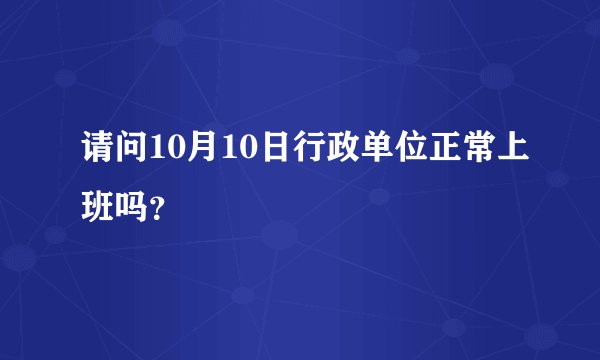 请问10月10日行政单位正常上班吗？