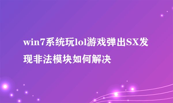 win7系统玩lol游戏弹出SX发现非法模块如何解决