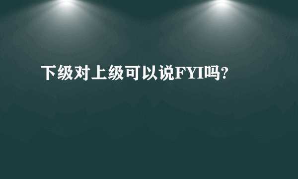 下级对上级可以说FYI吗?