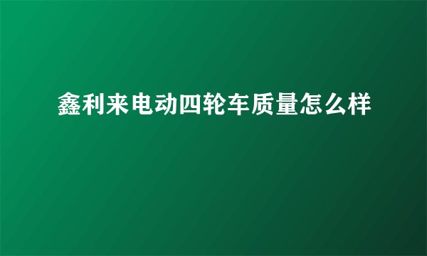 鑫利来电动四轮车质量怎么样
