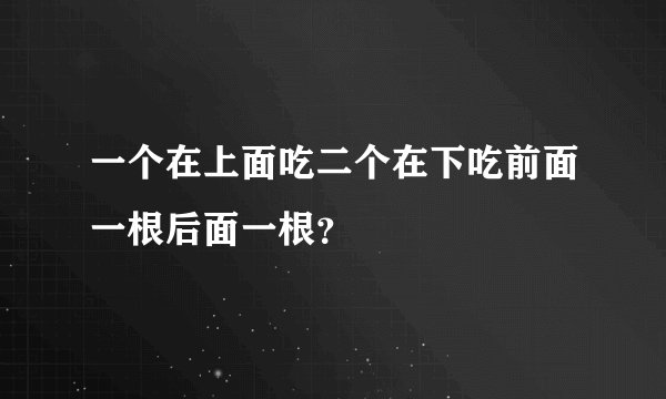 一个在上面吃二个在下吃前面一根后面一根？