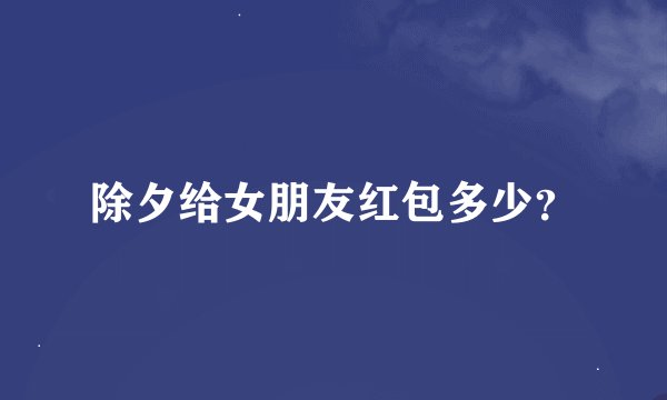 除夕给女朋友红包多少？