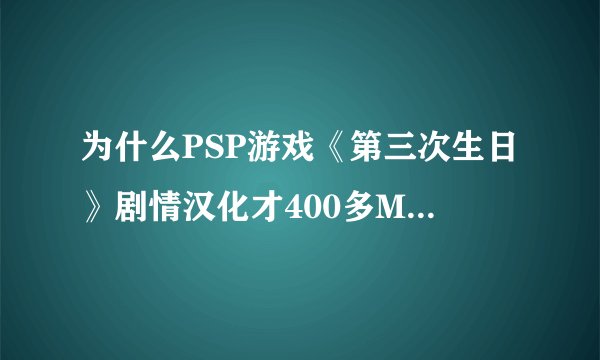 为什么PSP游戏《第三次生日》剧情汉化才400多M怎么日破解版1.1G，相差这么多？