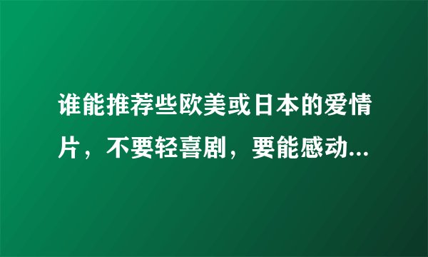 谁能推荐些欧美或日本的爱情片，不要轻喜剧，要能感动人，震撼人心的，谢谢。