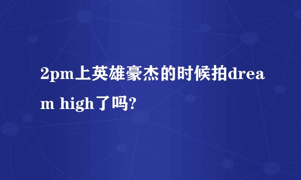 2pm上英雄豪杰的时候拍dream high了吗?