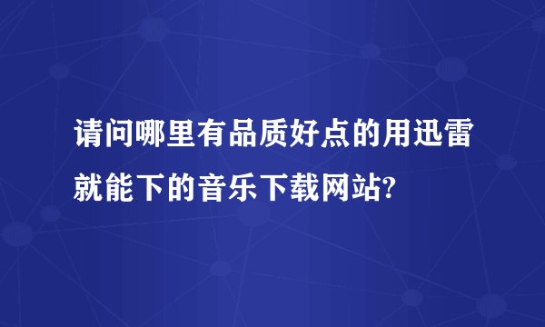 请问哪里有品质好点的用迅雷就能下的音乐下载网站?