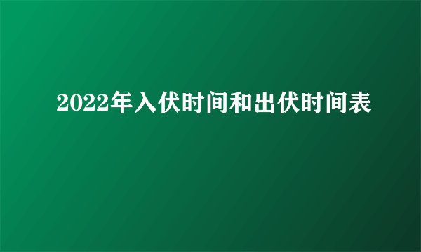 2022年入伏时间和出伏时间表