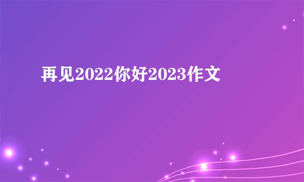 再见2022你好2023作文