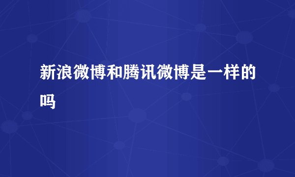新浪微博和腾讯微博是一样的吗