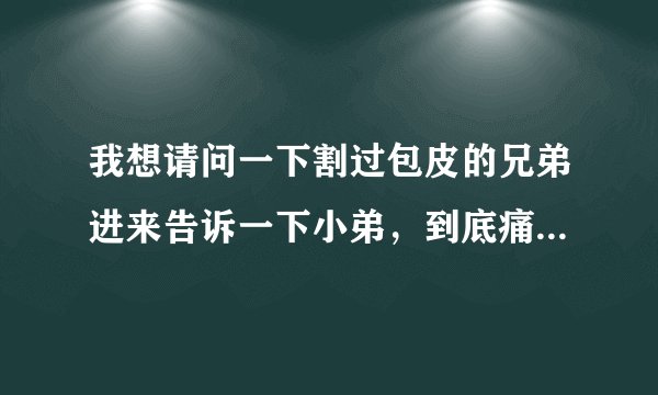 我想请问一下割过包皮的兄弟进来告诉一下小弟，到底痛苦不？要多久才能好？割后战斗力怎么样？ 要真实回答
