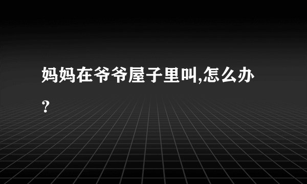 妈妈在爷爷屋子里叫,怎么办？