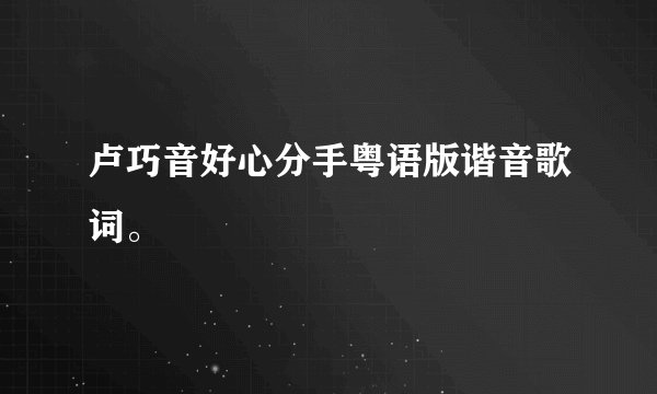 卢巧音好心分手粤语版谐音歌词。