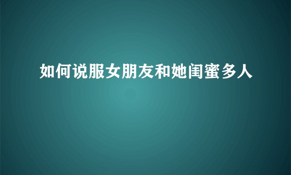 如何说服女朋友和她闺蜜多人