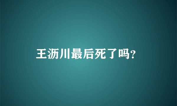王沥川最后死了吗？