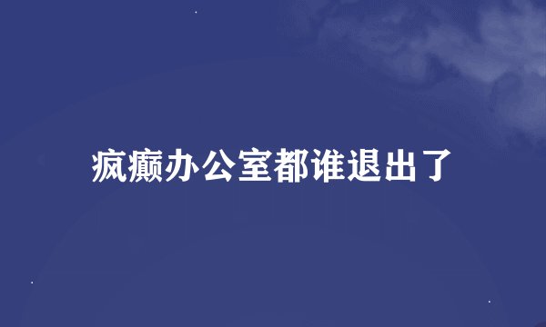 疯癫办公室都谁退出了