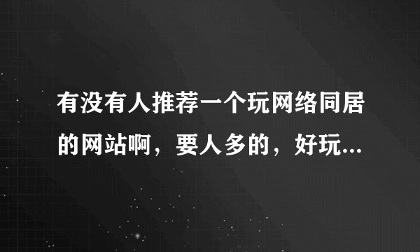 有没有人推荐一个玩网络同居的网站啊，要人多的，好玩的，谢谢
