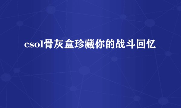 csol骨灰盒珍藏你的战斗回忆
