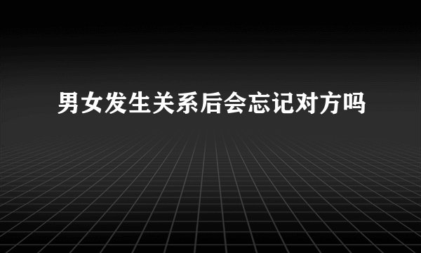 男女发生关系后会忘记对方吗