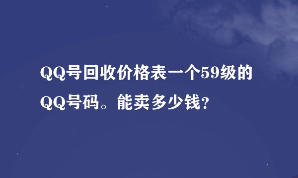 QQ号回收价格表一个59级的QQ号码。能卖多少钱？