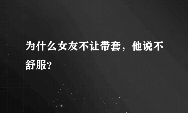 为什么女友不让带套，他说不舒服？