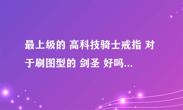 最上级的 高科技骑士戒指 对于刷图型的 剑圣 好吗？本人63级快升64级了...用得着吗？