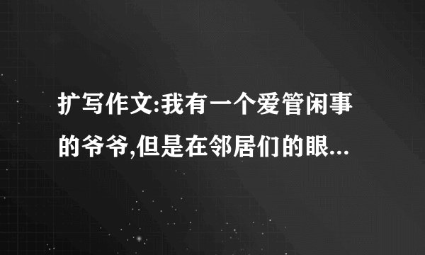 扩写作文:我有一个爱管闲事的爷爷,但是在邻居们的眼里他却是个热心肠。