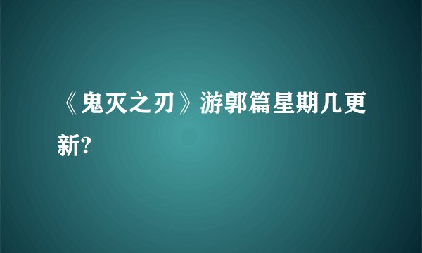 《鬼灭之刃》游郭篇星期几更新?