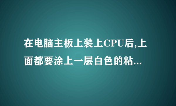 在电脑主板上装上CPU后,上面都要涂上一层白色的粘稠状的东西,请问是什么?