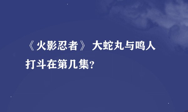 《火影忍者》 大蛇丸与鸣人打斗在第几集？