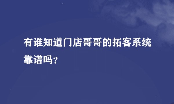 有谁知道门店哥哥的拓客系统靠谱吗？