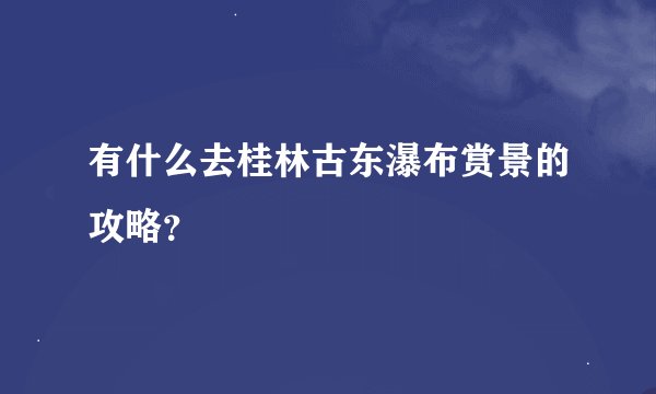 有什么去桂林古东瀑布赏景的攻略？