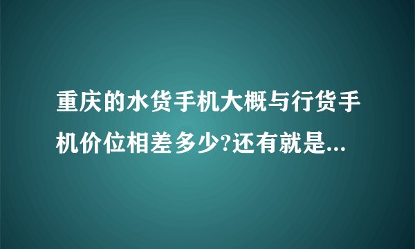 重庆的水货手机大概与行货手机价位相差多少?还有就是上市比较久的所及是买水货好还是行货好?